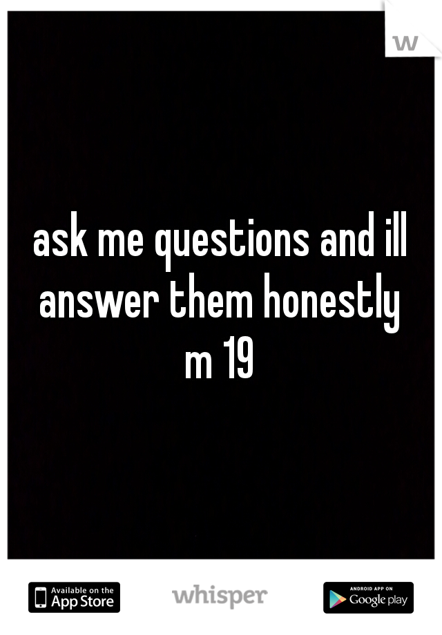 ask me questions and ill answer them honestly 
m 19