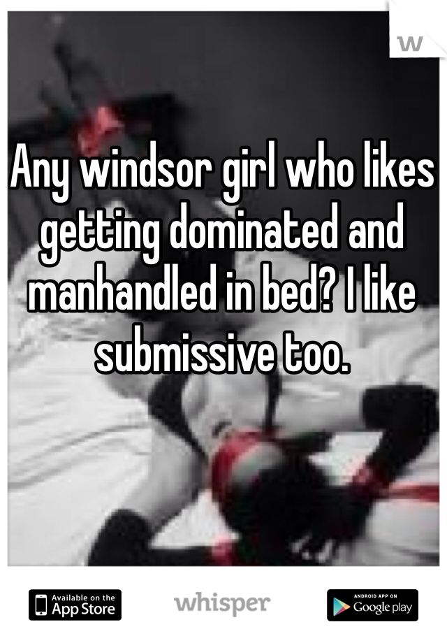 Any windsor girl who likes getting dominated and manhandled in bed? I like submissive too.