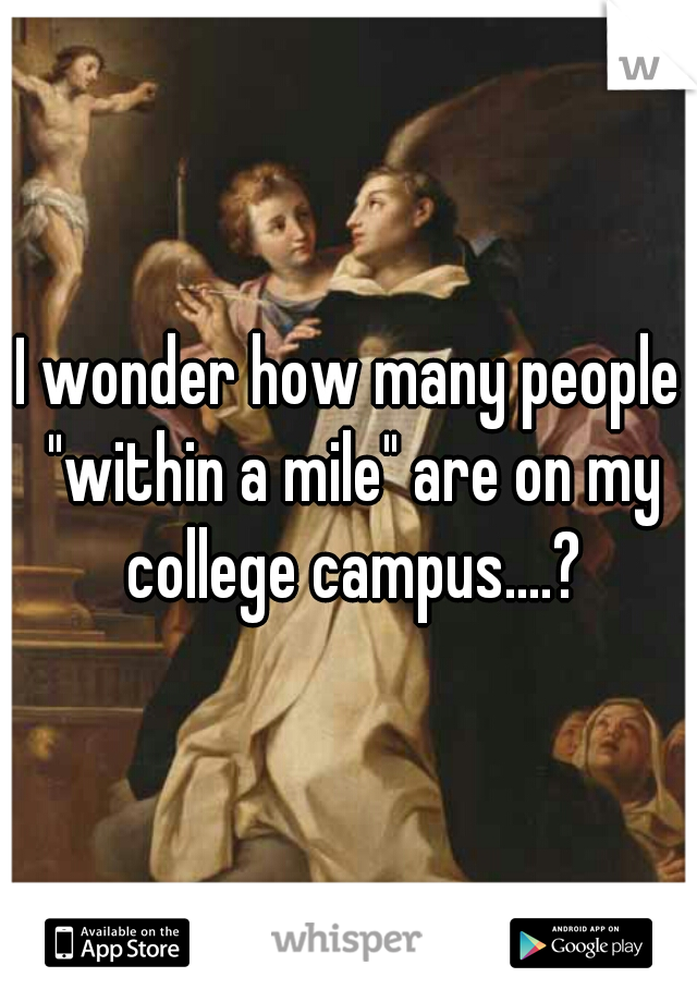 I wonder how many people "within a mile" are on my college campus....?