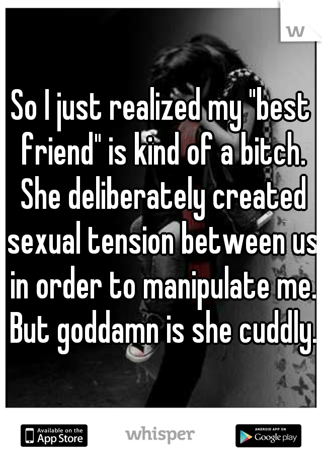 So I just realized my "best friend" is kind of a bitch. She deliberately created sexual tension between us in order to manipulate me. But goddamn is she cuddly.