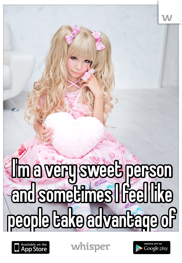 I'm a very sweet person and sometimes I feel like people take advantage of that...