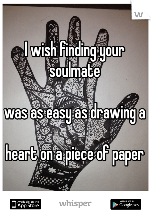 I wish finding your soulmate

was as easy as drawing a 

heart on a piece of paper