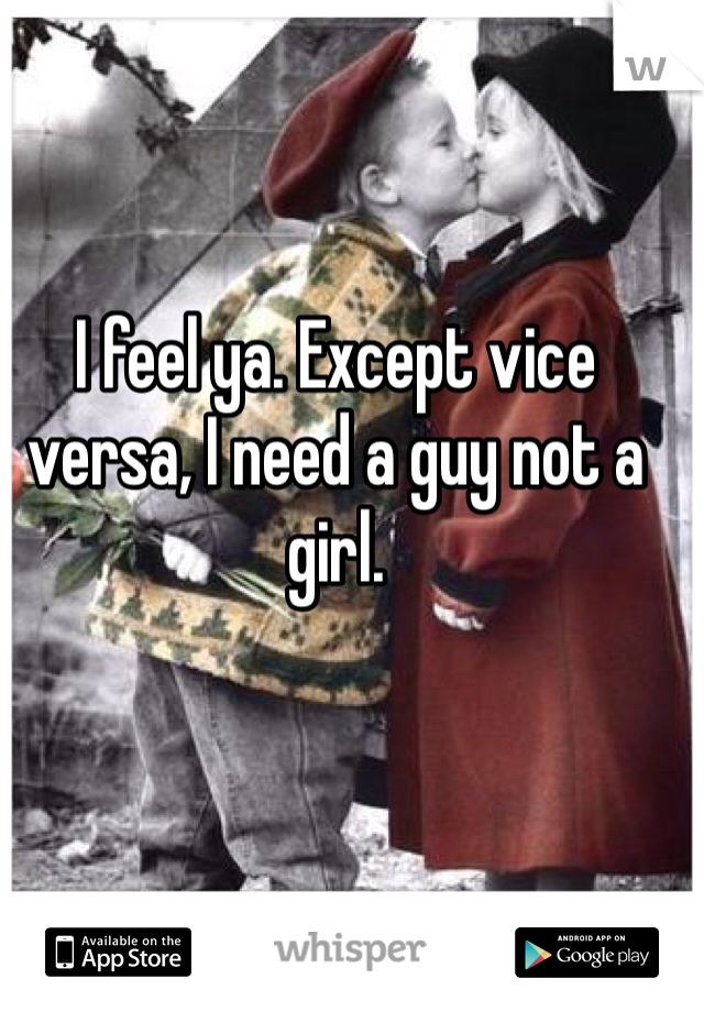 I feel ya. Except vice versa, I need a guy not a girl. 