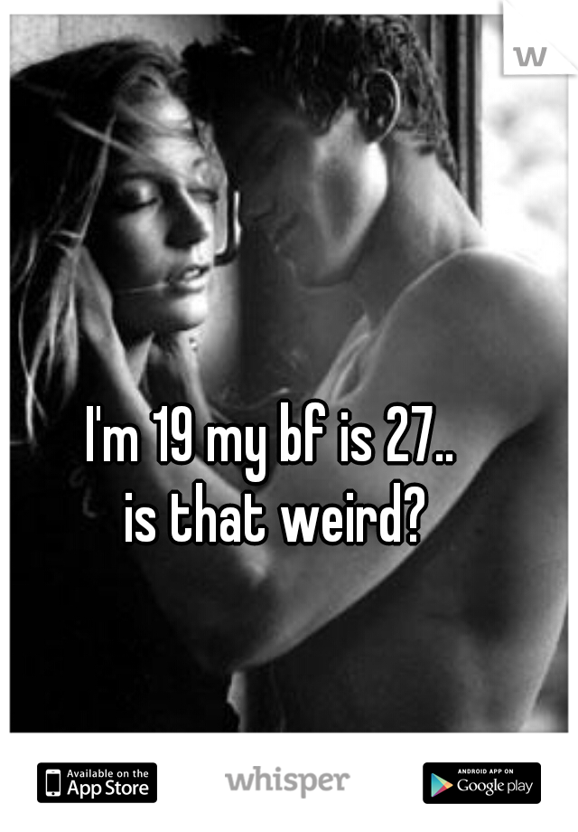 I'm 19 my bf is 27.. 


is that weird?