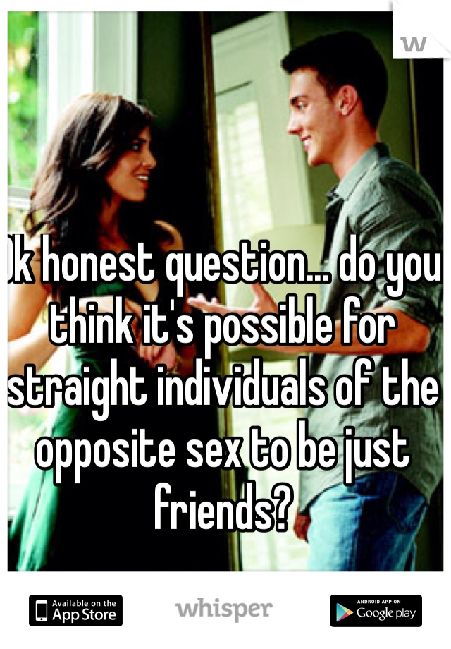Ok honest question... do you think it's possible for straight individuals of the opposite sex to be just friends?