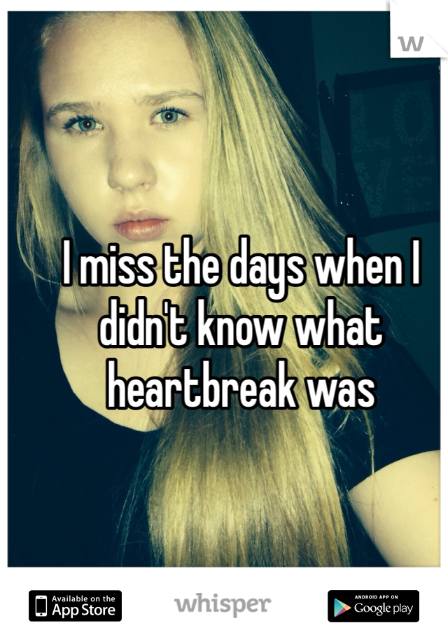 I miss the days when I didn't know what heartbreak was 