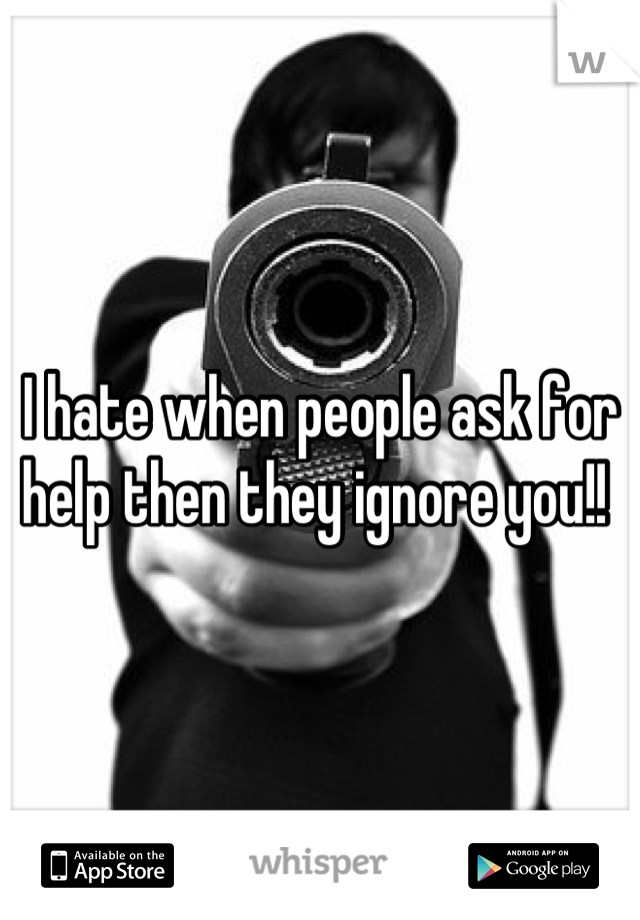 I hate when people ask for help then they ignore you!! 