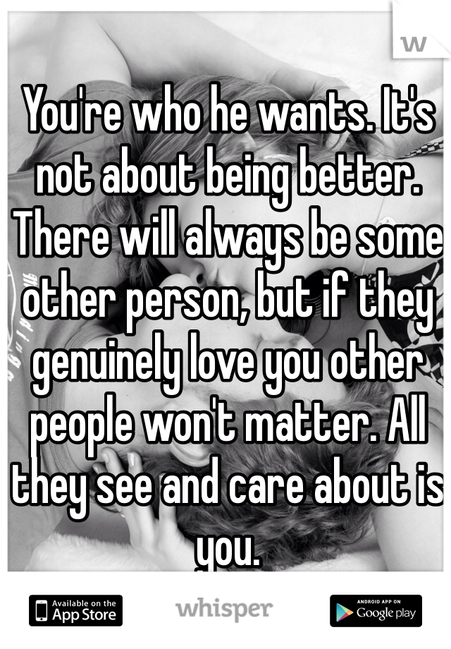 You're who he wants. It's not about being better. There will always be some other person, but if they genuinely love you other people won't matter. All they see and care about is you. 