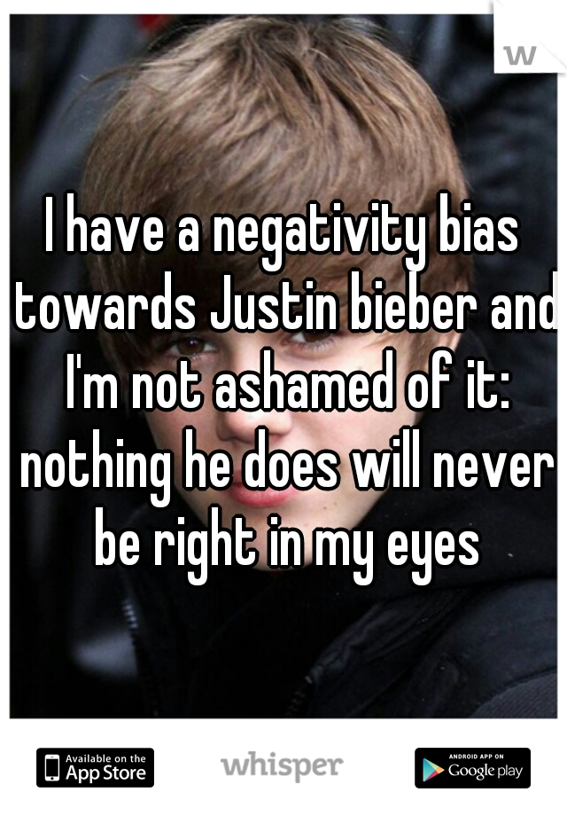 I have a negativity bias towards Justin bieber and I'm not ashamed of it: nothing he does will never be right in my eyes