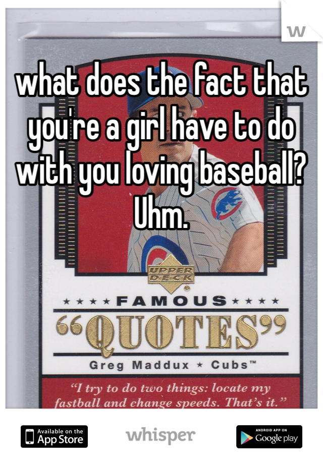 what does the fact that you're a girl have to do with you loving baseball? Uhm. 