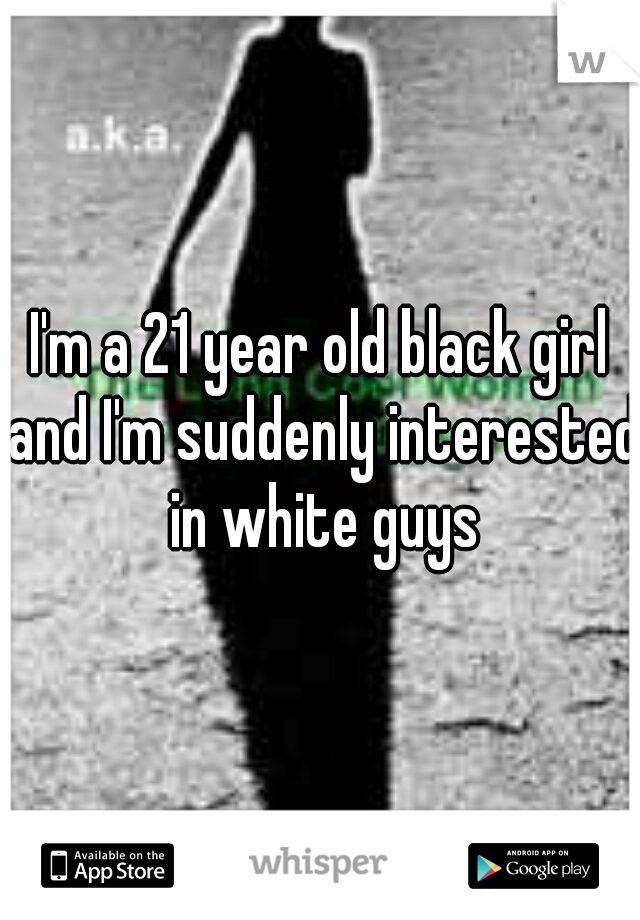 I'm a 21 year old black girl and I'm suddenly interested in white guys