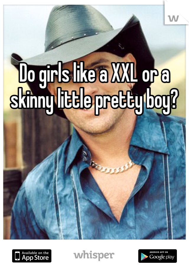 Do girls like a XXL or a skinny little pretty boy?