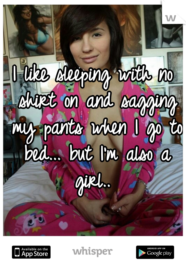 I like sleeping with no shirt on and sagging my pants when I go to bed... bit I'm also a girl..
