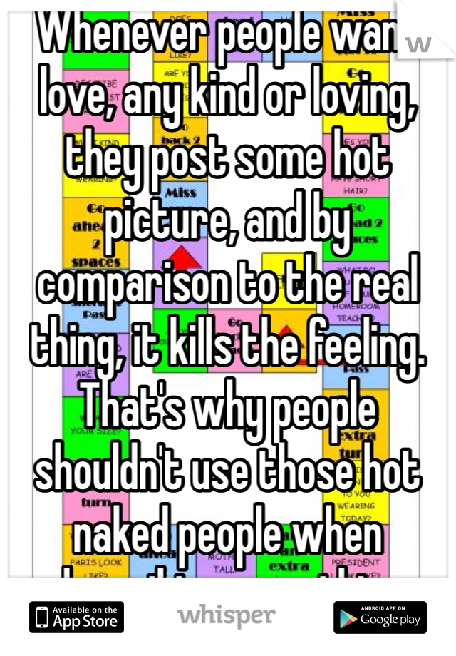 Whenever people want love, any kind or loving, they post some hot picture, and by comparison to the real thing, it kills the feeling. That's why people shouldn't use those hot naked people when describing something