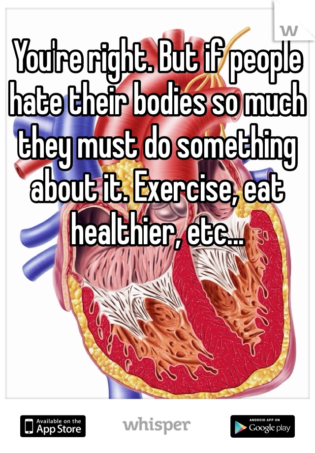 You're right. But if people hate their bodies so much they must do something about it. Exercise, eat healthier, etc...