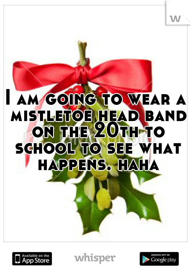 I am going to wear a mistletoe head band on the 20th to school to see what happens. haha