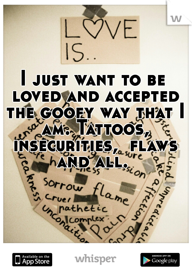 I just want to be loved and accepted the goofy way that I am. Tattoos, insecurities,  flaws and all. 