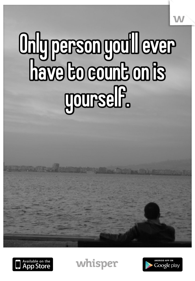 Only person you'll ever have to count on is yourself.
