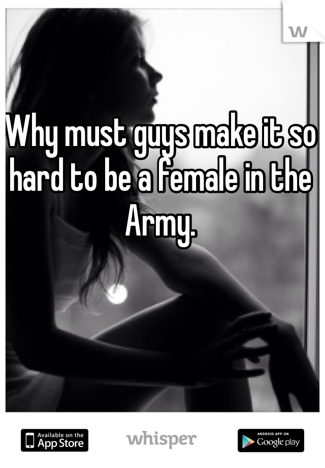 Why must guys make it so hard to be a female in the Army. 