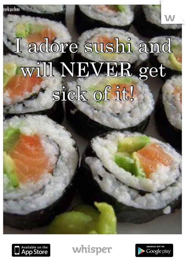 I adore sushi and will NEVER get sick of it! 