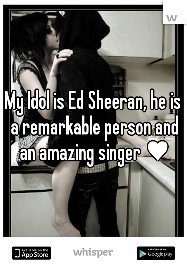 My Idol is Ed Sheeran, he is a remarkable person and an amazing singer ♥