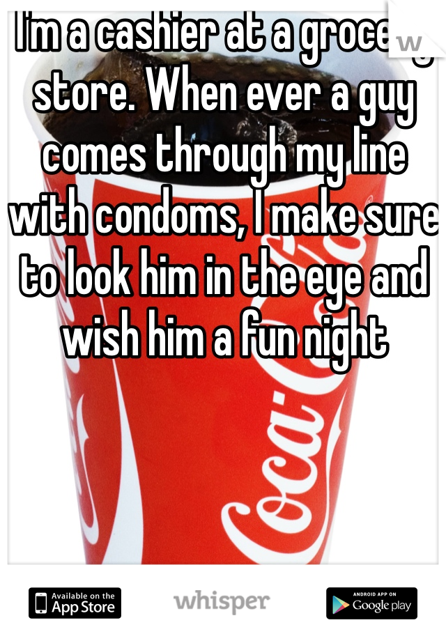 I'm a cashier at a grocery store. When ever a guy comes through my line with condoms, I make sure to look him in the eye and wish him a fun night 