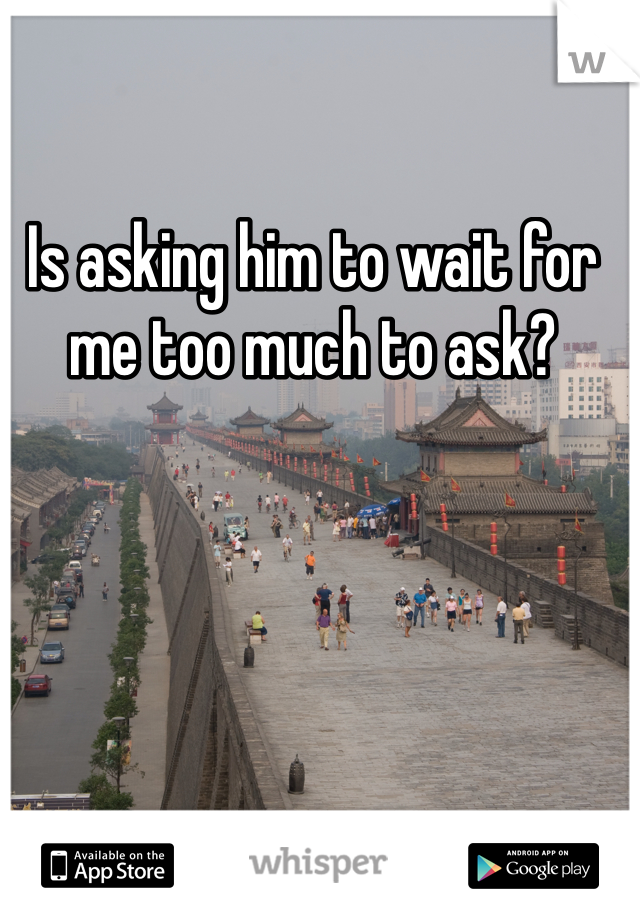 Is asking him to wait for me too much to ask? 
