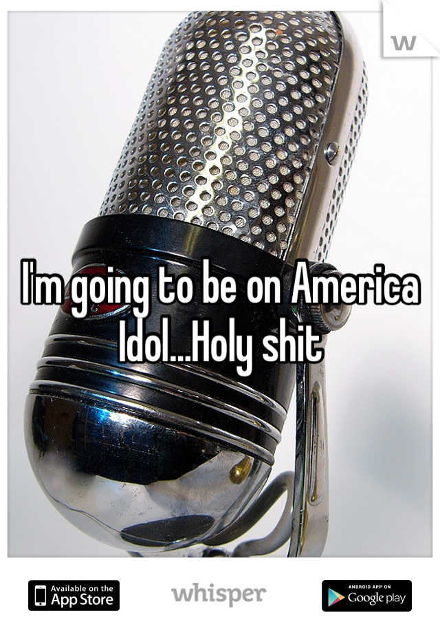 I'm going to be on America Idol...Holy shit