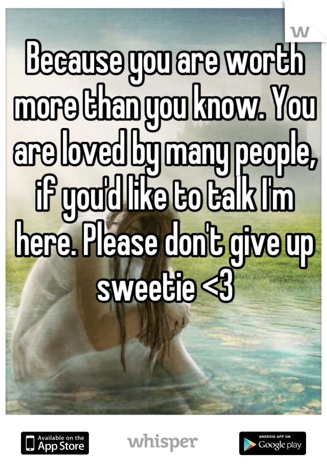 Because you are worth more than you know. You are loved by many people, if you'd like to talk I'm here. Please don't give up sweetie <3