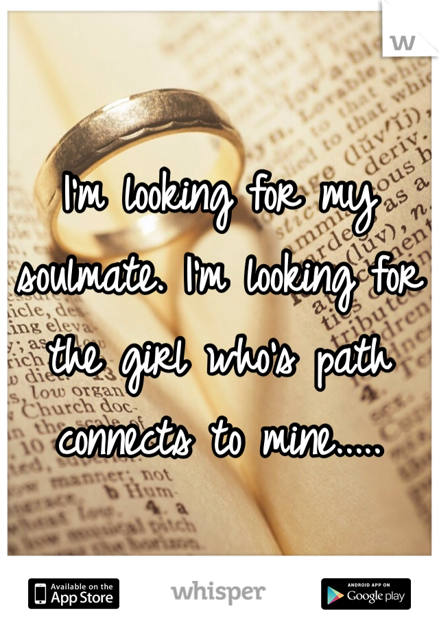 I'm looking for my soulmate. I'm looking for the girl who's path connects to mine.....