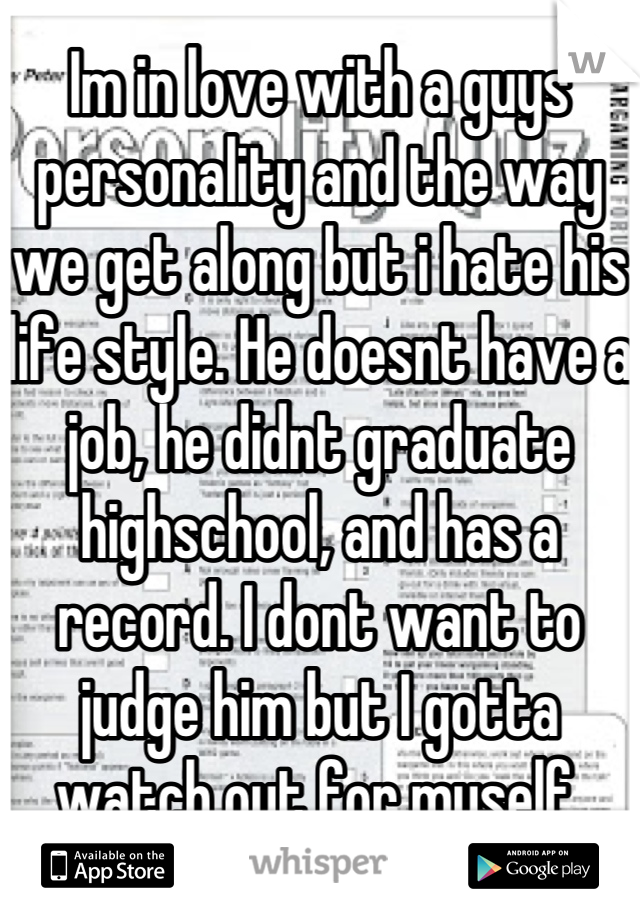 Im in love with a guys personality and the way we get along but i hate his life style. He doesnt have a job, he didnt graduate highschool, and has a record. I dont want to judge him but I gotta watch out for myself.