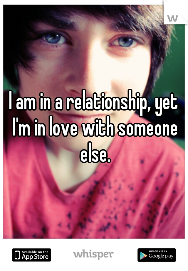 I am in a relationship, yet I'm in love with someone else.