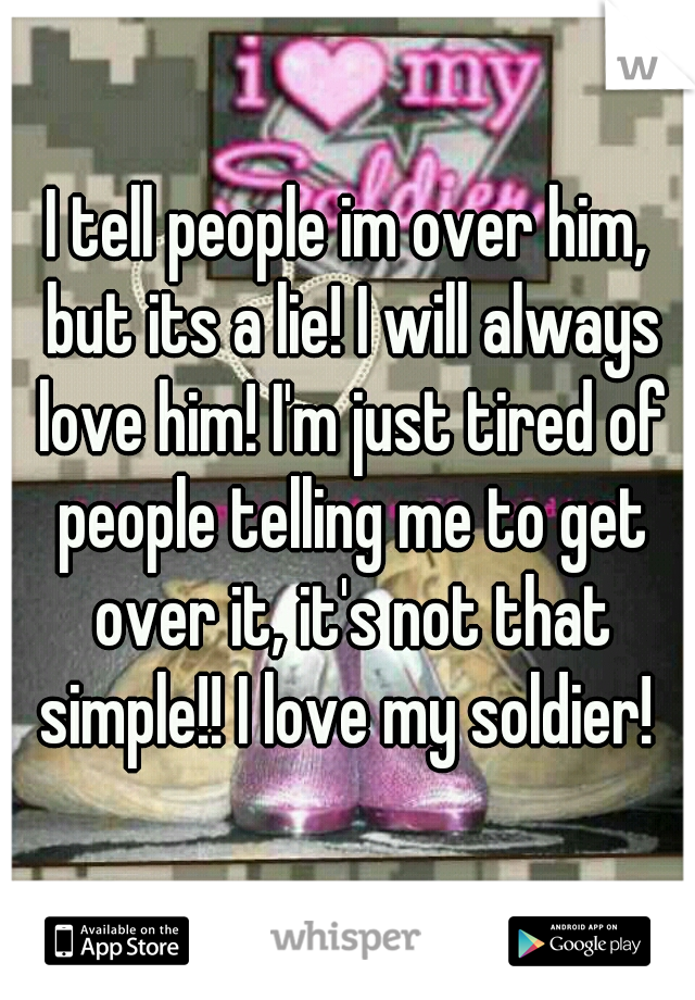 I tell people im over him, but its a lie! I will always love him! I'm just tired of people telling me to get over it, it's not that simple!! I love my soldier! 