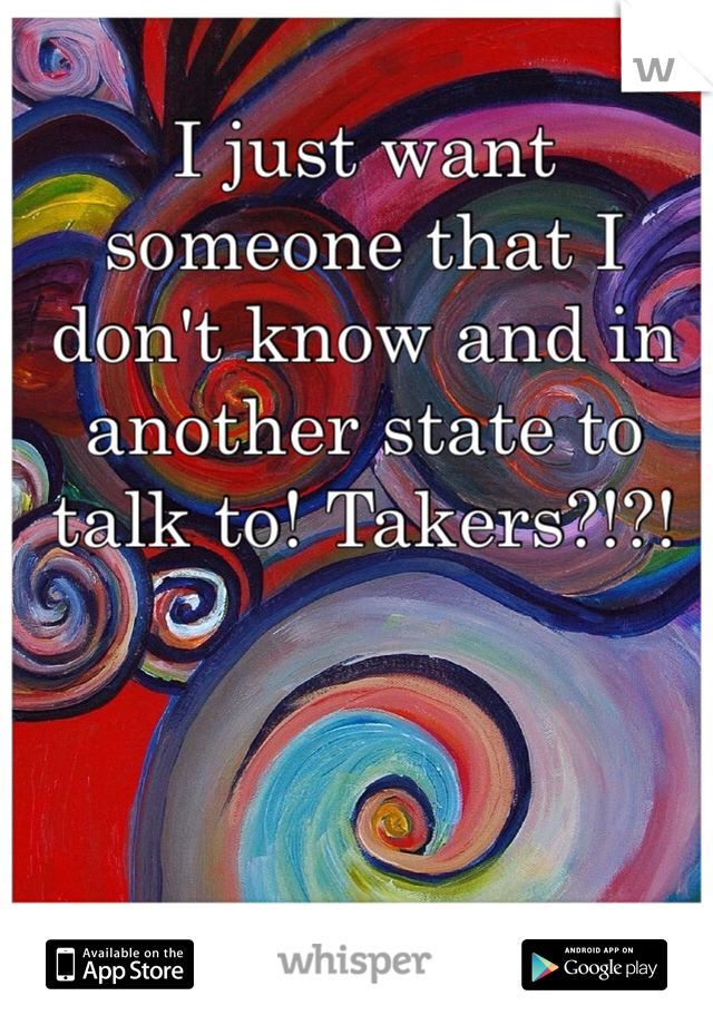 I just want someone that I don't know and in another state to talk to! Takers?!?! 
