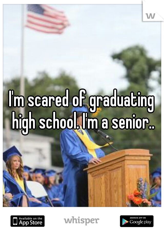 I'm scared of graduating high school. I'm a senior..