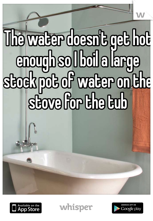 The water doesn't get hot enough so I boil a large stock pot of water on the stove for the tub 