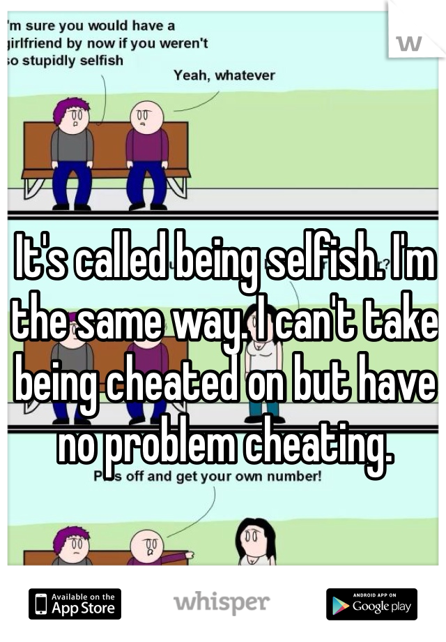 It's called being selfish. I'm the same way. I can't take being cheated on but have no problem cheating. 