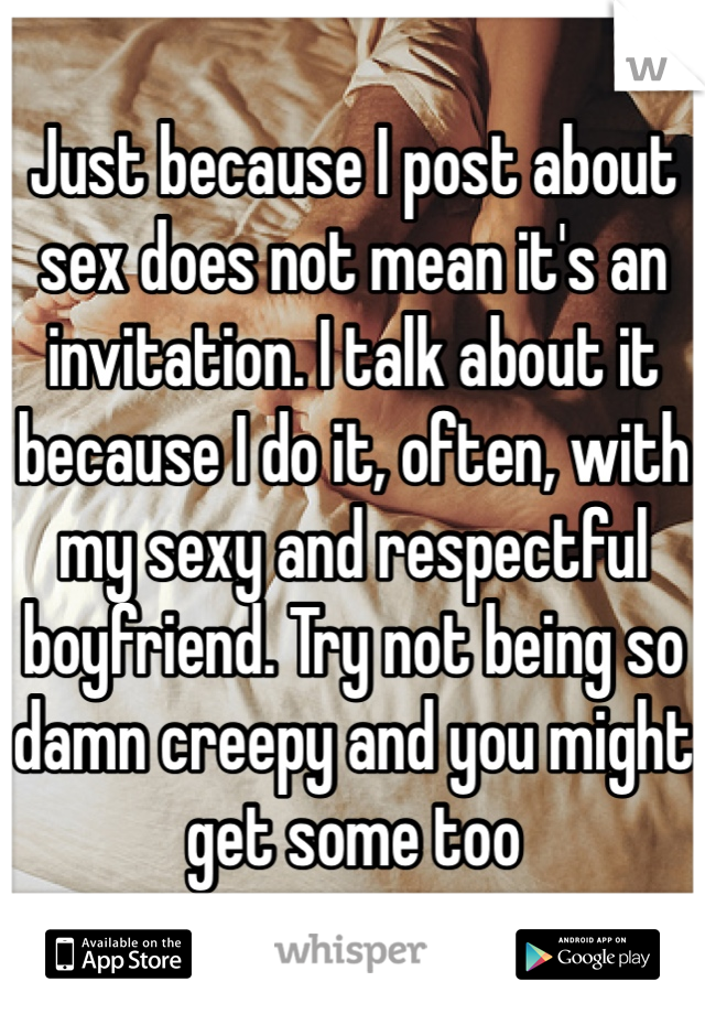 Just because I post about sex does not mean it's an invitation. I talk about it because I do it, often, with my sexy and respectful boyfriend. Try not being so damn creepy and you might get some too