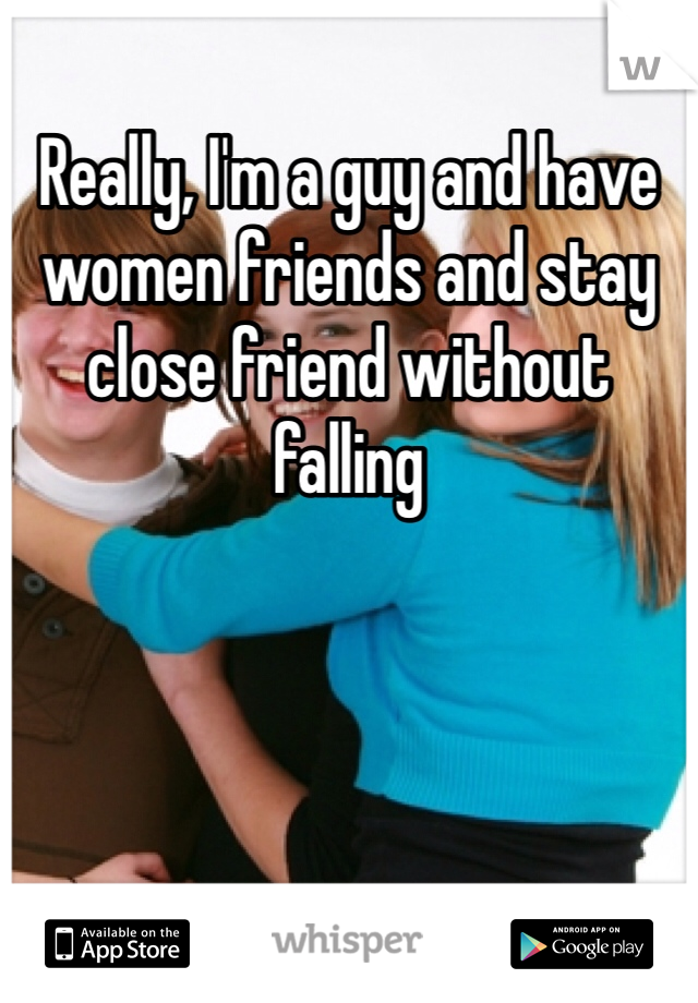 Really, I'm a guy and have women friends and stay close friend without falling