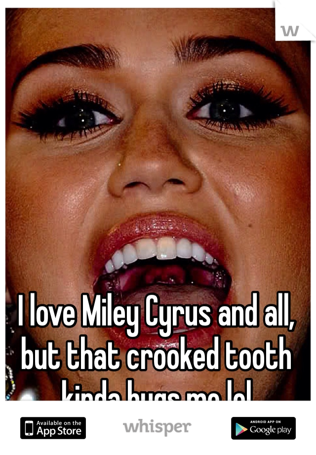 I love Miley Cyrus and all, but that crooked tooth kinda bugs me lol