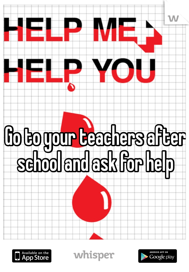 Go to your teachers after school and ask for help