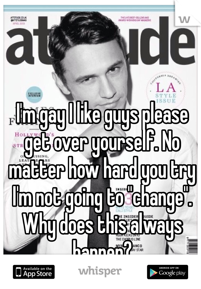 I'm gay I like guys please get over yourself. No matter how hard you try I'm not going to "change". Why does this always happen?