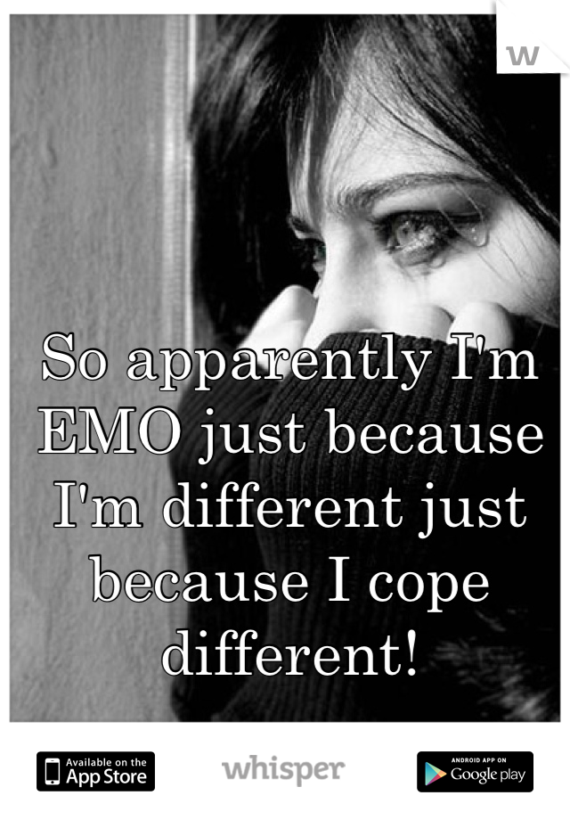 So apparently I'm EMO just because I'm different just because I cope different!

