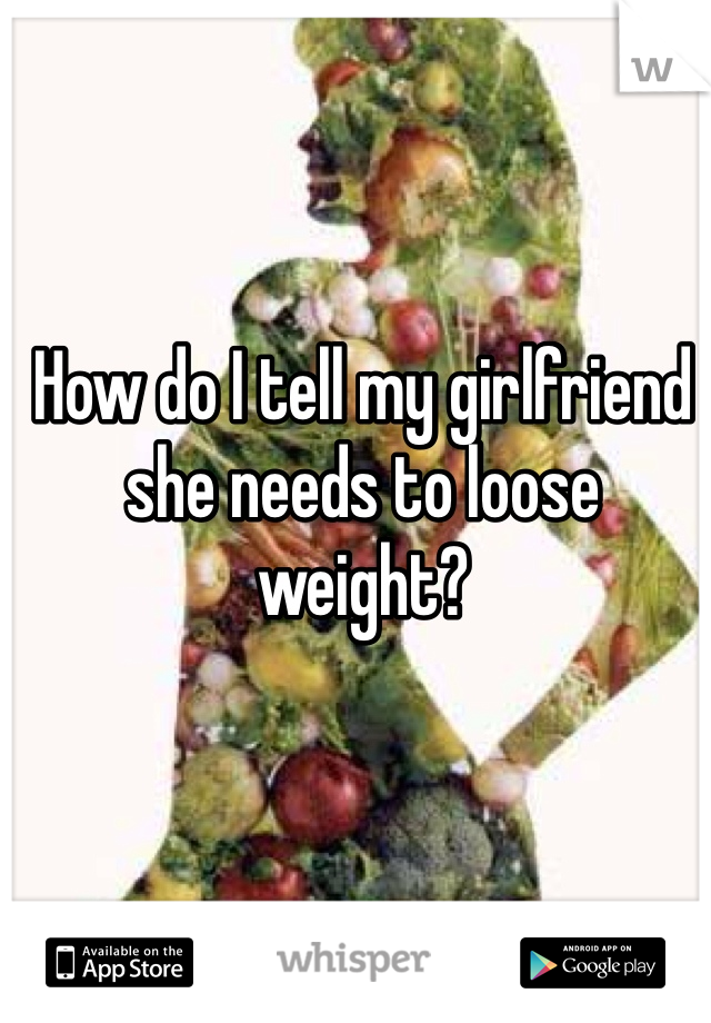 How do I tell my girlfriend she needs to loose weight?