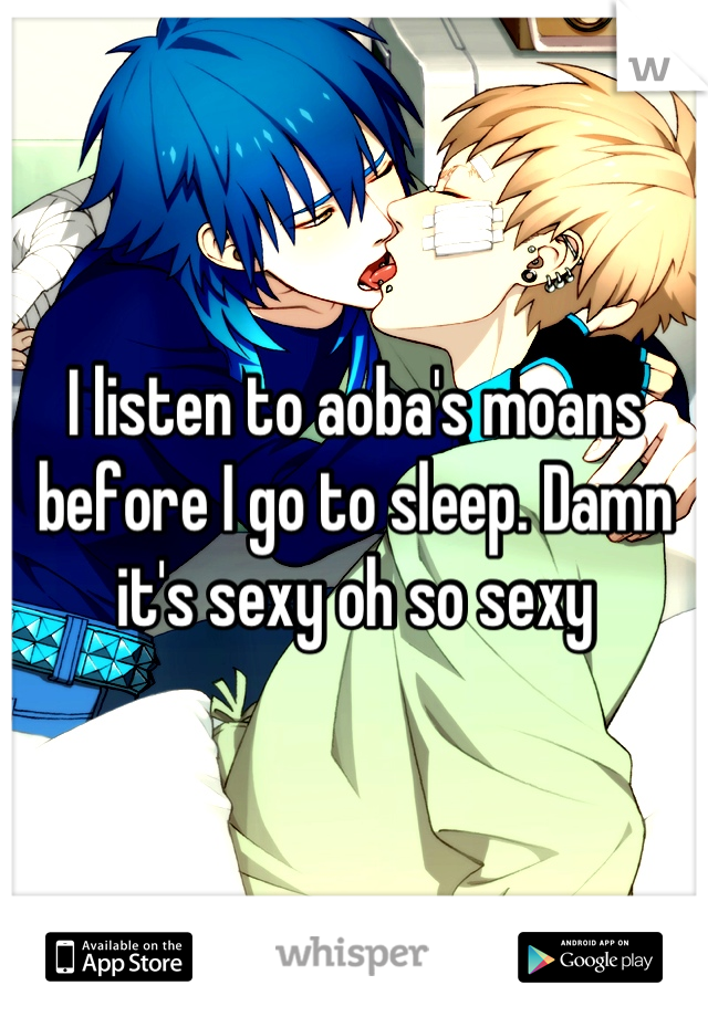 I listen to aoba's moans before I go to sleep. Damn it's sexy oh so sexy