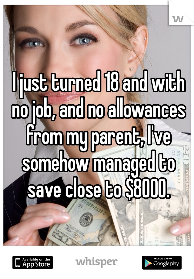 I just turned 18 and with no job, and no allowances from my parent, I've somehow managed to save close to $8000.