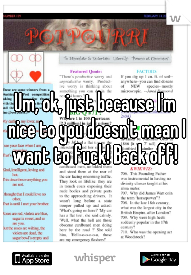 Um, ok, just because I'm nice to you doesn't mean I want to fuck! Back off! 