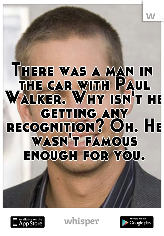There was a man in the car with Paul Walker. Why isn't he getting any recognition? Oh. He wasn't famous enough for you.