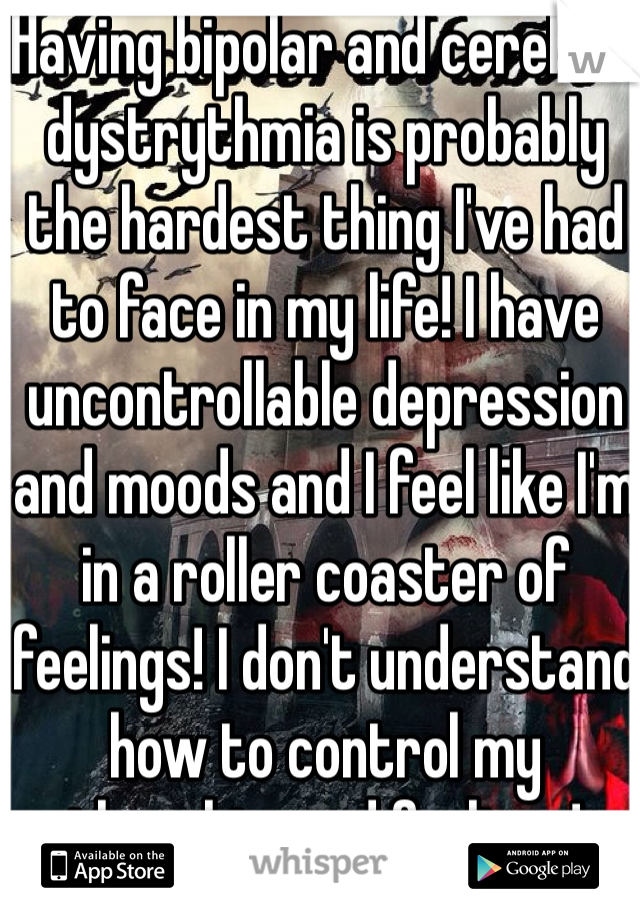 Having bipolar and cerebral dystrythmia is probably the hardest thing I've had to face in my life! I have uncontrollable depression and moods and I feel like I'm in a roller coaster of feelings! I don't understand how to control my thoughts and feelings! 