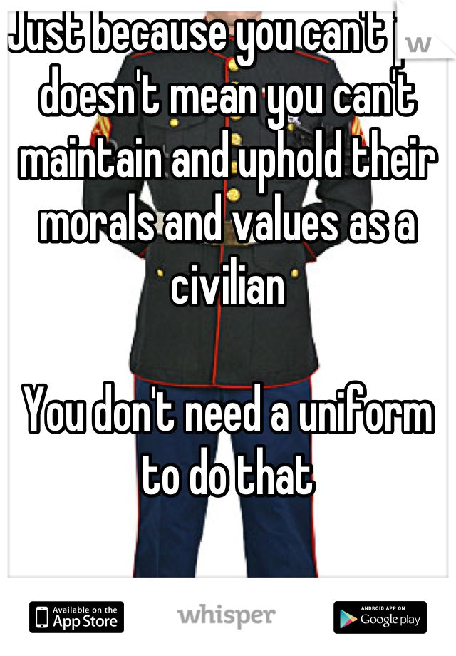 Just because you can't join doesn't mean you can't maintain and uphold their morals and values as a civilian

You don't need a uniform to do that